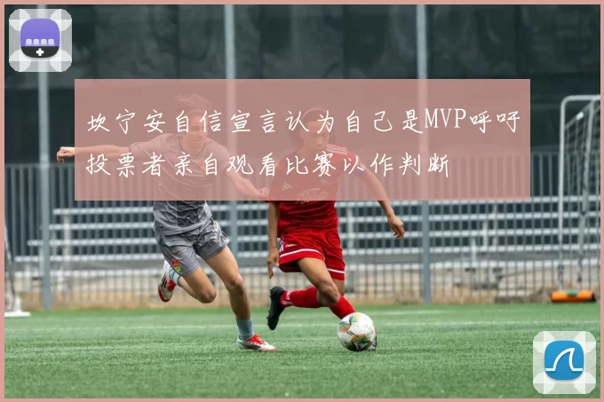 坎宁安自信宣言认为自己是MVP呼吁投票者亲自观看比赛以作判断