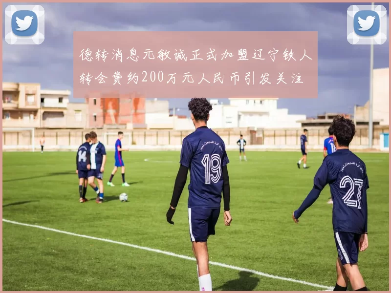德转消息元敏诚正式加盟辽宁铁人转会费约200万元人民币引发关注
