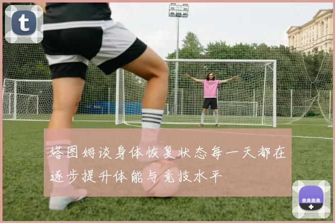 塔图姆谈身体恢复状态每一天都在逐步提升体能与竞技水平