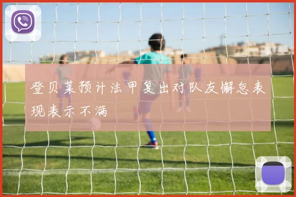 登贝莱预计法甲复出对队友懈怠表现表示不满