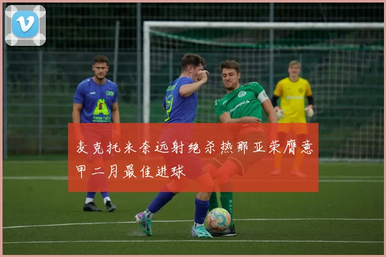 麦克托米奈远射绝杀热那亚荣膺意甲二月最佳进球