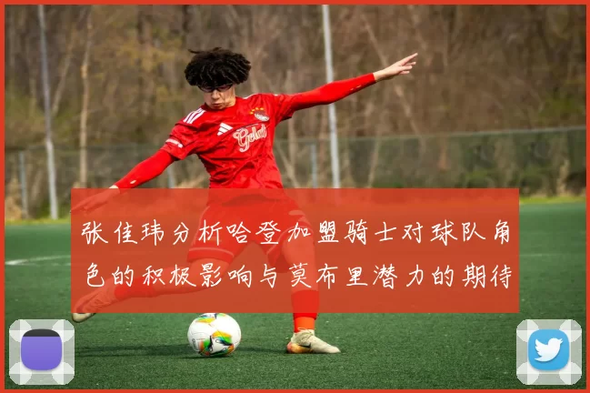 张佳玮分析哈登加盟骑士对球队角色的积极影响与莫布里潜力的期待