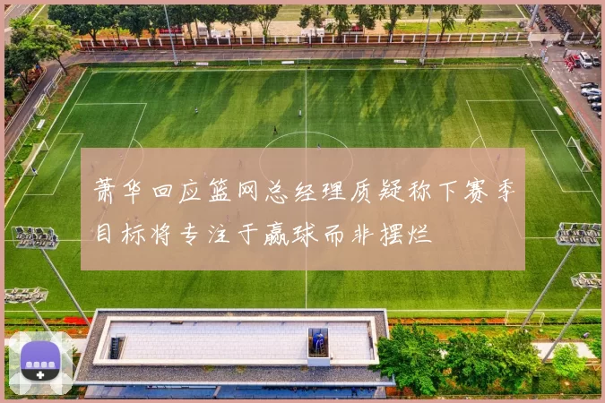 萧华回应篮网总经理质疑称下赛季目标将专注于赢球而非摆烂