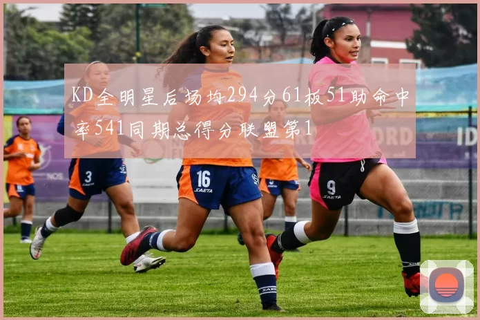KD全明星后场均294分61板51助命中率541同期总得分联盟第1