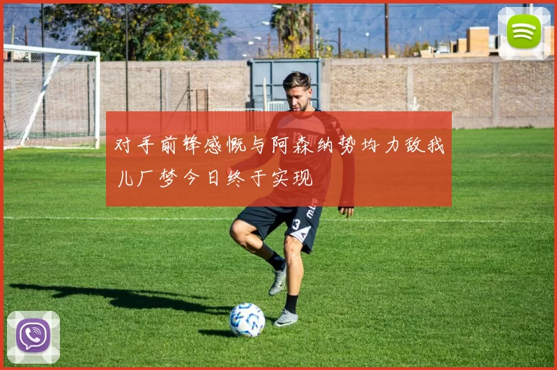 对手前锋感慨与阿森纳势均力敌我儿厂梦今日终于实现