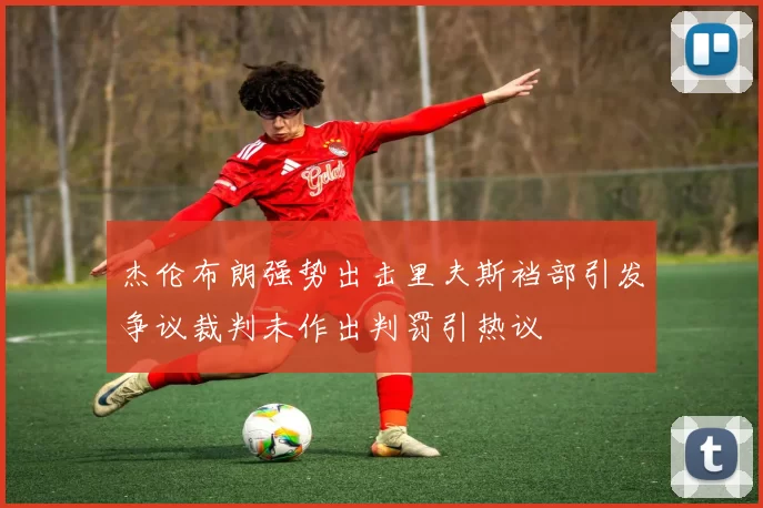 杰伦布朗强势出击里夫斯裆部引发争议裁判未作出判罚引热议