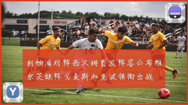 利物浦对阵西汉姆首发阵容公布维尔茨缺阵戈麦斯加克波领衔出战
