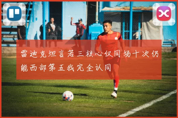 雷迪克坦言若三核心仅同场十次仍能西部第五我完全认同