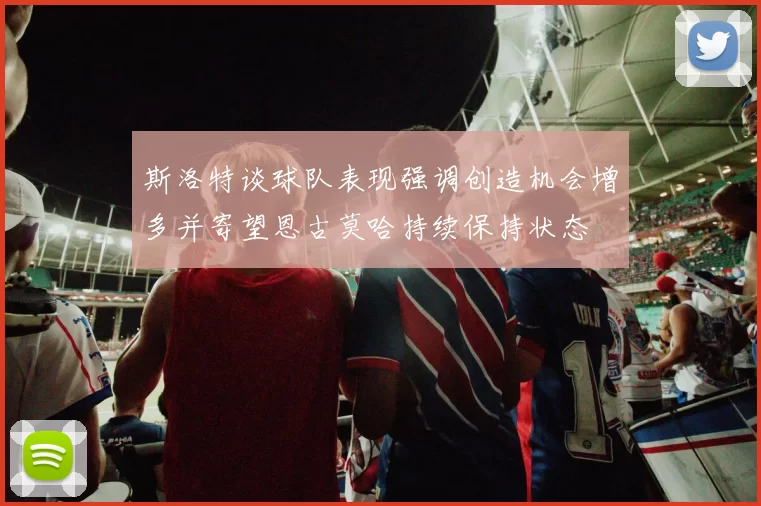 斯洛特谈球队表现强调创造机会增多并寄望恩古莫哈持续保持状态