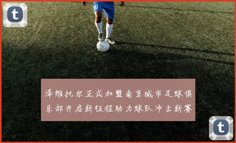 泽维托尔正式加盟南京城市足球俱乐部开启新征程助力球队冲击新赛季