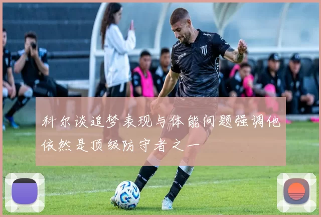 科尔谈追梦表现与体能问题强调他依然是顶级防守者之一
