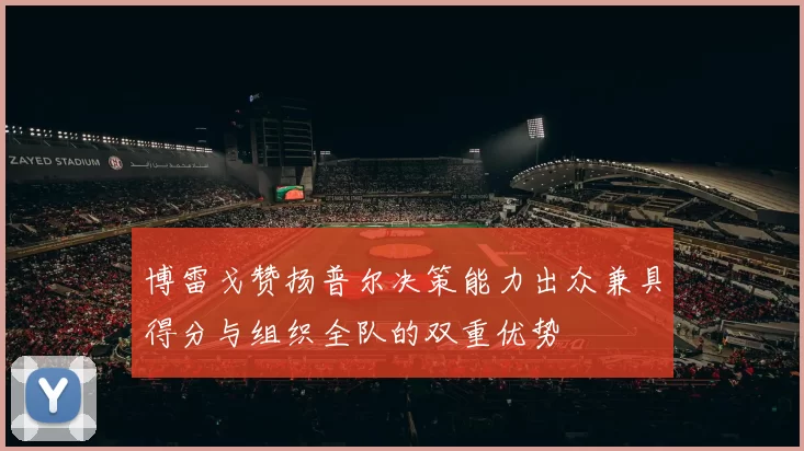博雷戈赞扬普尔决策能力出众兼具得分与组织全队的双重优势