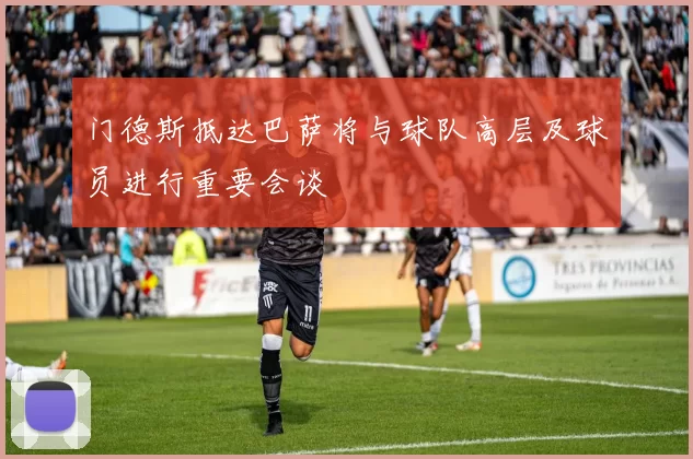 门德斯抵达巴萨将与球队高层及球员进行重要会谈