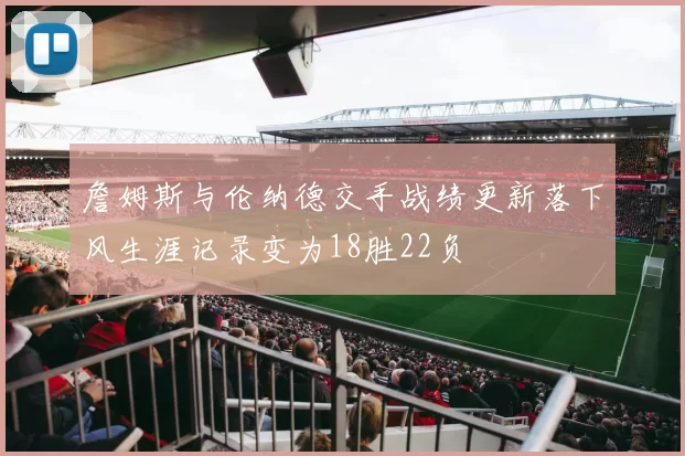 詹姆斯与伦纳德交手战绩更新落下风生涯记录变为18胜22负