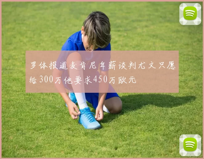 罗体报道麦肯尼年薪谈判尤文只愿给300万他要求450万欧元