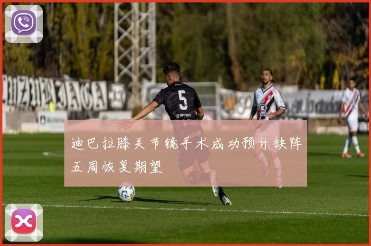 迪巴拉膝关节镜手术成功预计缺阵五周恢复期望