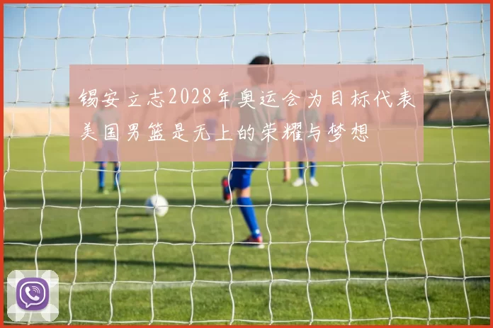 锡安立志2028年奥运会为目标代表美国男篮是无上的荣耀与梦想