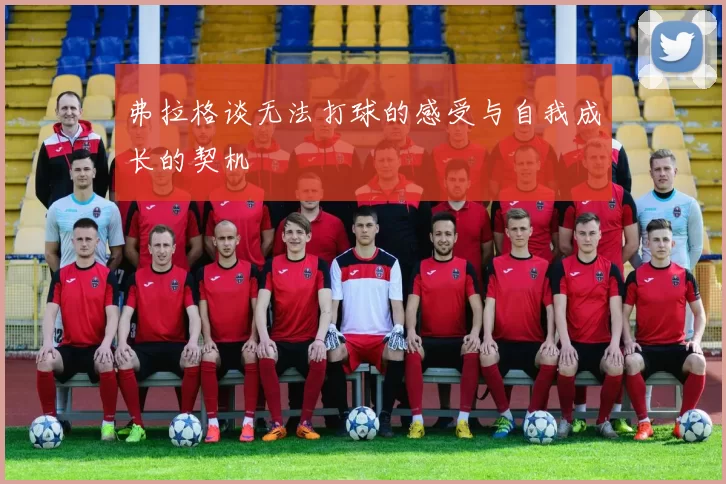 弗拉格谈无法打球的感受与自我成长的契机