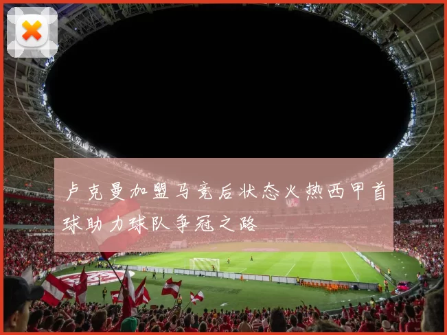 卢克曼加盟马竞后状态火热西甲首球助力球队争冠之路