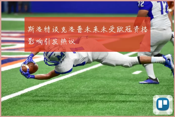 斯洛特谈克洛普未来未受欧冠资格影响引发热议