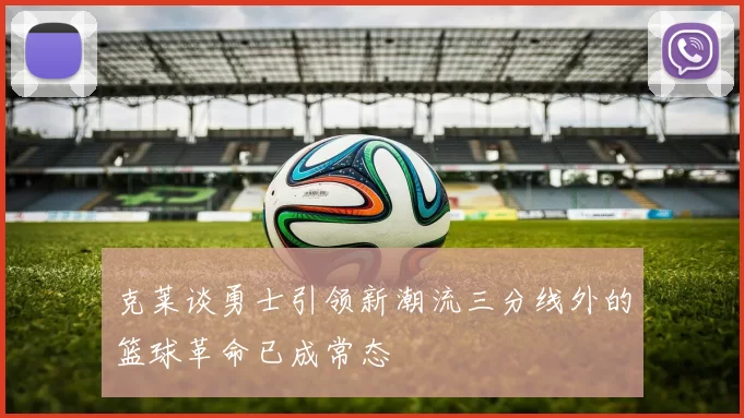 克莱谈勇士引领新潮流三分线外的篮球革命已成常态