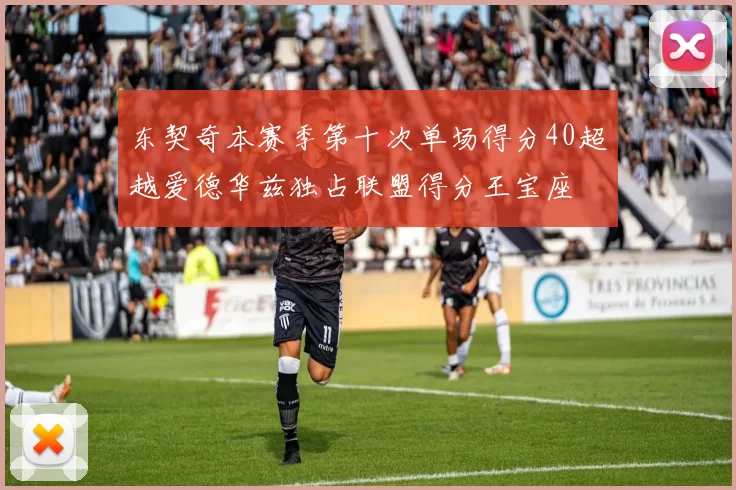 东契奇本赛季第十次单场得分40超越爱德华兹独占联盟得分王宝座