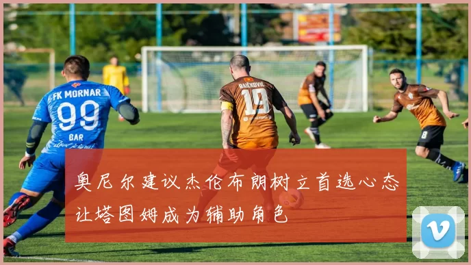 奥尼尔建议杰伦布朗树立首选心态让塔图姆成为辅助角色