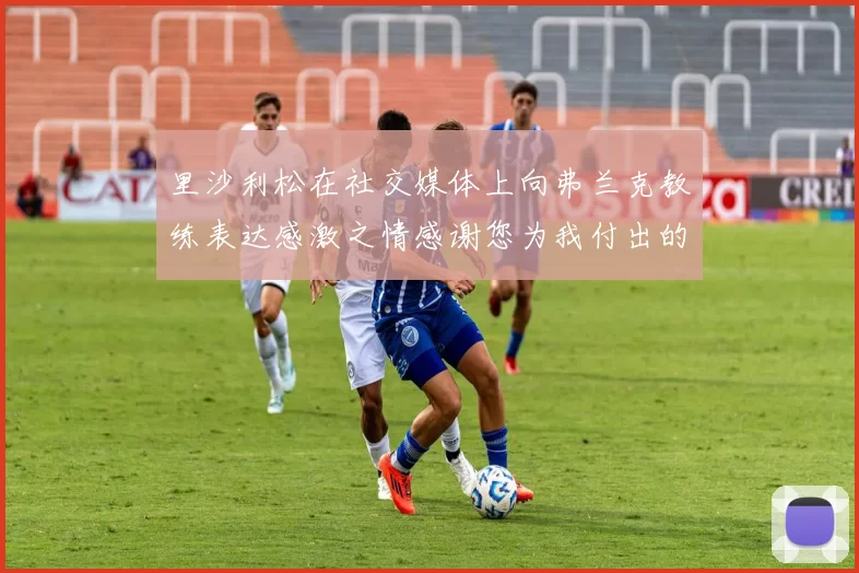 里沙利松在社交媒体上向弗兰克教练表达感激之情感谢您为我付出的一切