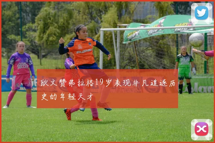 欧文赞弗拉格19岁表现非凡追逐历史的年轻天才