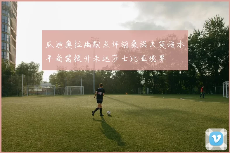 瓜迪奥拉幽默点评胡桑诺夫英语水平尚需提升未达莎士比亚境界