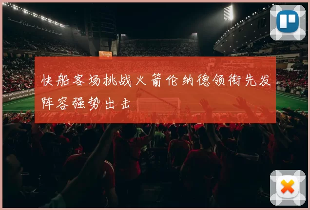 快船客场挑战火箭伦纳德领衔先发阵容强势出击