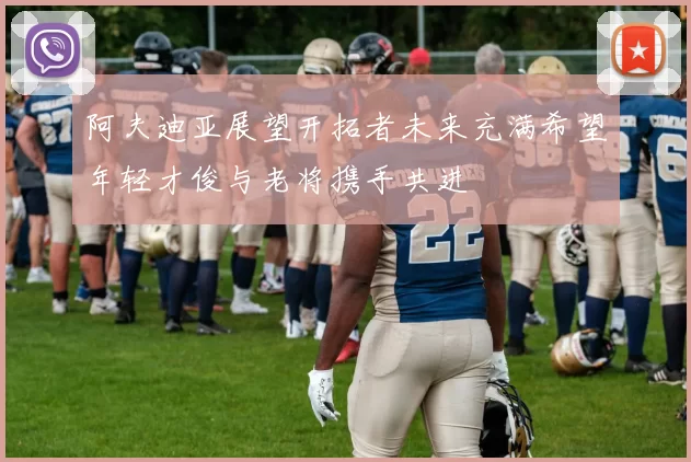 阿夫迪亚展望开拓者未来充满希望年轻才俊与老将携手共进