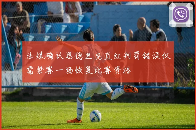 法媒确认恩德里克直红判罚错误仅需禁赛一场恢复比赛资格