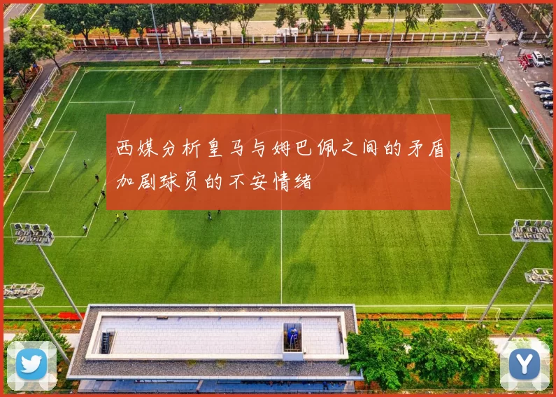 西媒分析皇马与姆巴佩之间的矛盾加剧球员的不安情绪
