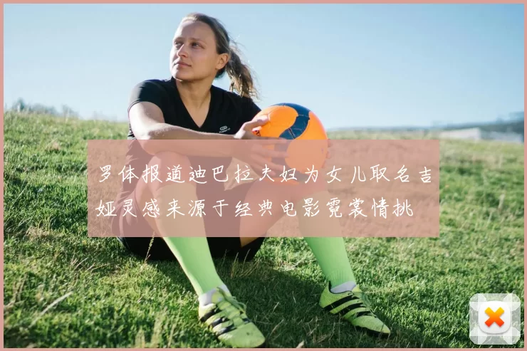 罗体报道迪巴拉夫妇为女儿取名吉娅灵感来源于经典电影霓裳情挑