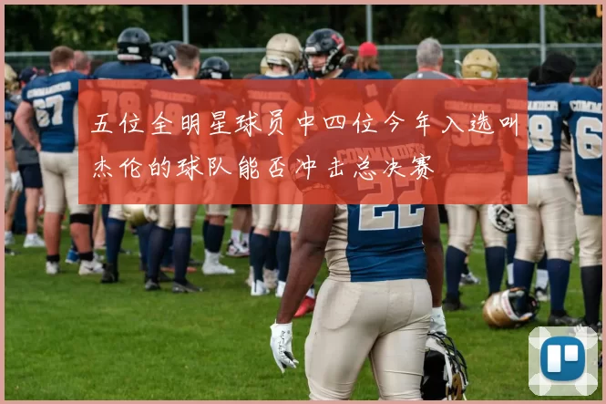 五位全明星球员中四位今年入选叫杰伦的球队能否冲击总决赛