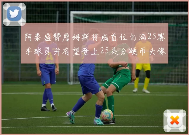 阿泰盛赞詹姆斯将成首位打满25赛季球员并有望登上25美分硬币头像