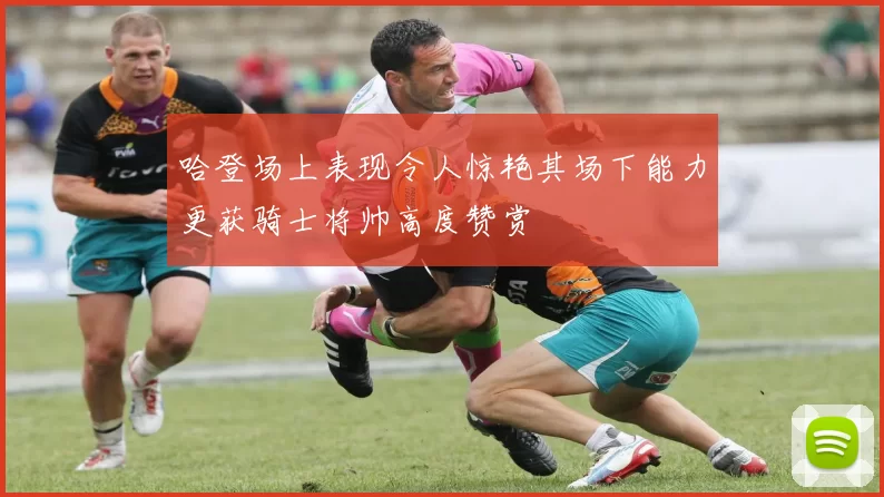 哈登场上表现令人惊艳其场下能力更获骑士将帅高度赞赏