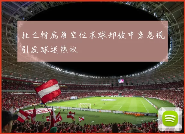 杜兰特底角空位求球却被申京忽视引发球迷热议